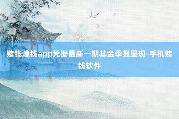 赌钱赚钱app凭据最新一期基金季报显现-手机赌钱软件