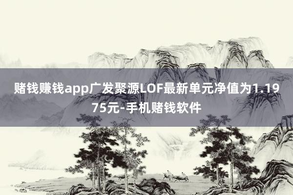 赌钱赚钱app广发聚源LOF最新单元净值为1.1975元-手机赌钱软件