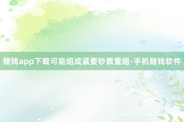 赌钱app下载可能组成紧要钞票重组-手机赌钱软件