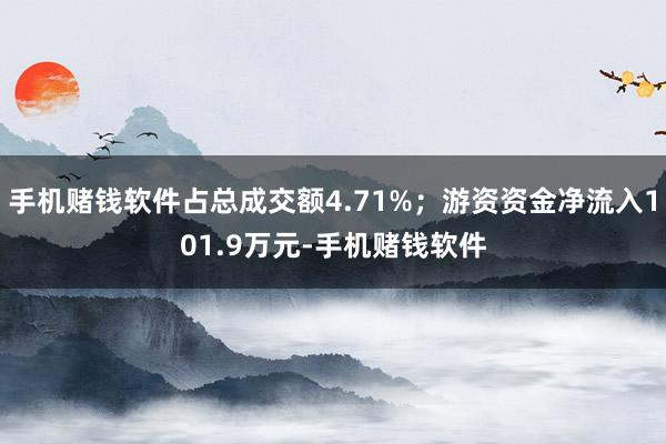 手机赌钱软件占总成交额4.71%；游资资金净流入101.9万元-手机赌钱软件