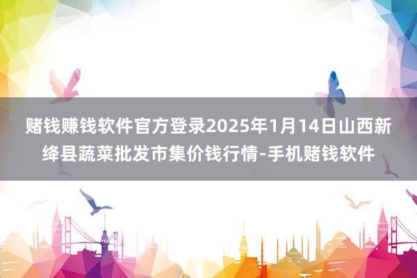 赌钱赚钱软件官方登录2025年1月14日山西新绛县蔬菜批发市集价钱行情-手机赌钱软件