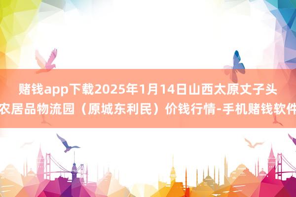 赌钱app下载2025年1月14日山西太原丈子头农居品物流园(原城东利民)价钱行情-手机赌钱软件