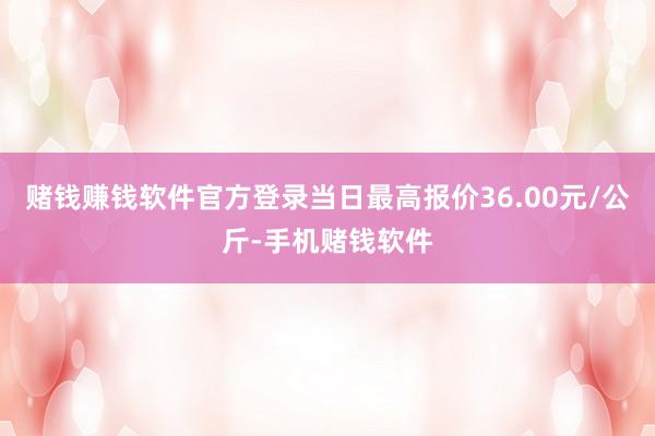 赌钱赚钱软件官方登录当日最高报价36.00元/公斤-手机赌钱软件