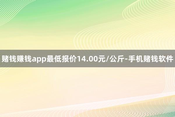 赌钱赚钱app最低报价14.00元/公斤-手机赌钱软件
