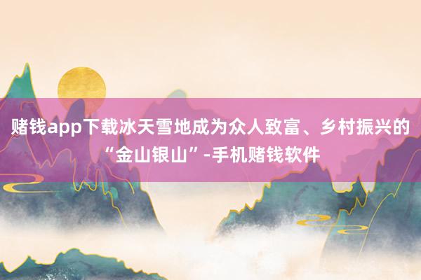 赌钱app下载冰天雪地成为众人致富、乡村振兴的“金山银山”-手机赌钱软件