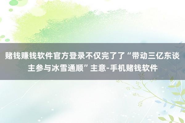 赌钱赚钱软件官方登录不仅完了了“带动三亿东谈主参与冰雪通顺”主意-手机赌钱软件