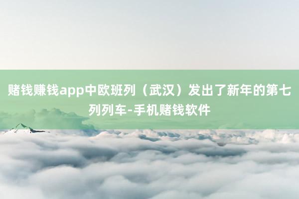 赌钱赚钱app中欧班列（武汉）发出了新年的第七列列车-手机赌钱软件