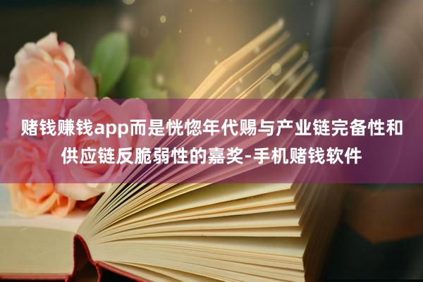 赌钱赚钱app而是恍惚年代赐与产业链完备性和供应链反脆弱性的嘉奖-手机赌钱软件