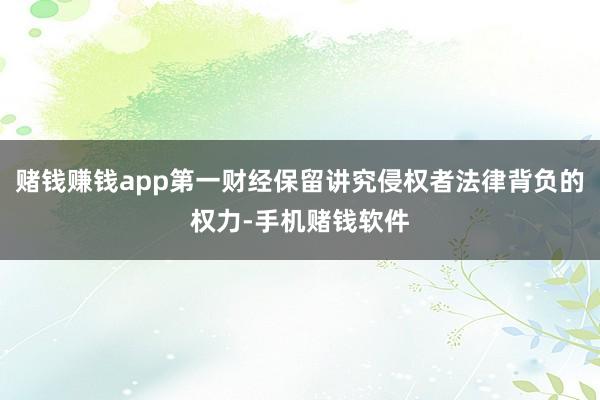 赌钱赚钱app第一财经保留讲究侵权者法律背负的权力-手机赌钱软件