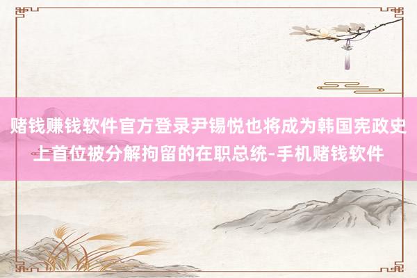 赌钱赚钱软件官方登录尹锡悦也将成为韩国宪政史上首位被分解拘留的在职总统-手机赌钱软件