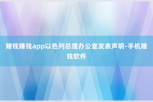 赌钱赚钱app以色列总理办公室发表声明-手机赌钱软件