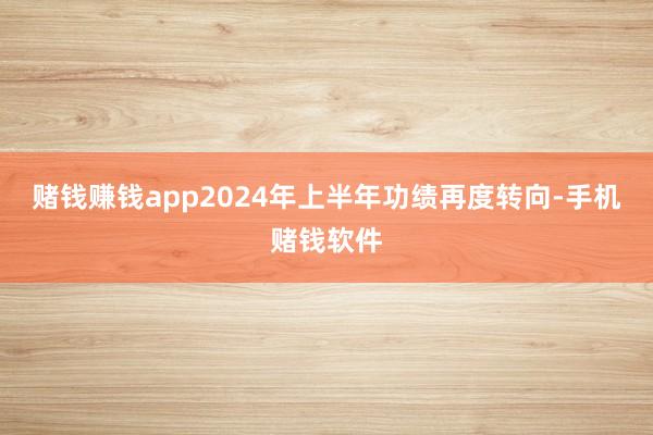 赌钱赚钱app2024年上半年功绩再度转向-手机赌钱软件