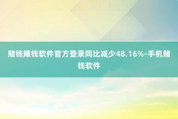 赌钱赚钱软件官方登录同比减少48.16%-手机赌钱软件