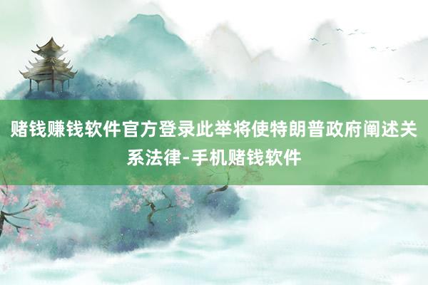 赌钱赚钱软件官方登录此举将使特朗普政府阐述关系法律-手机赌钱软件