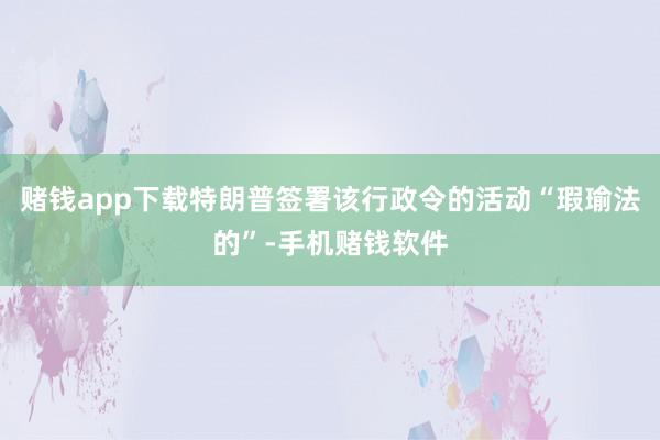 赌钱app下载特朗普签署该行政令的活动“瑕瑜法的”-手机赌钱软件