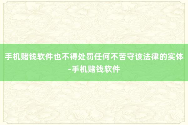 手机赌钱软件也不得处罚任何不苦守该法律的实体-手机赌钱软件