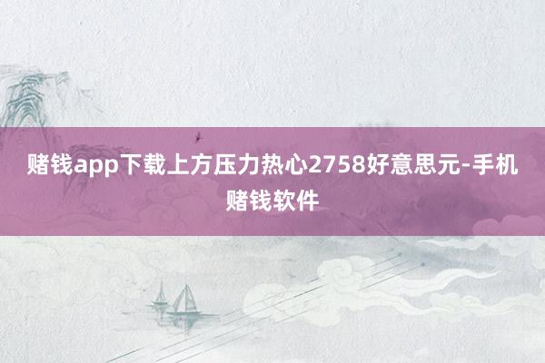 赌钱app下载上方压力热心2758好意思元-手机赌钱软件
