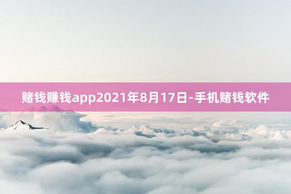 赌钱赚钱app　　2021年8月17日-手机赌钱软件