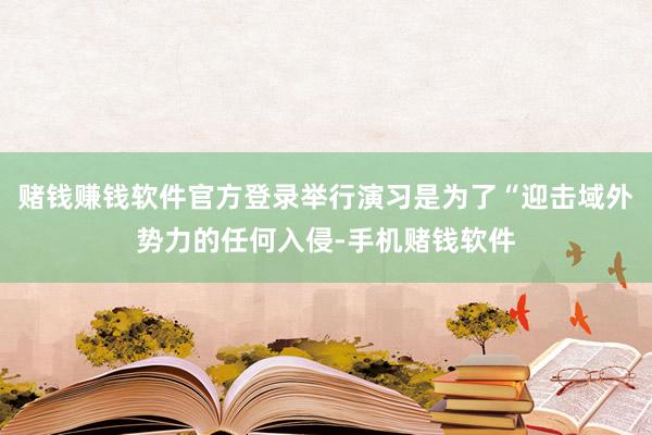 赌钱赚钱软件官方登录举行演习是为了“迎击域外势力的任何入侵-手机赌钱软件