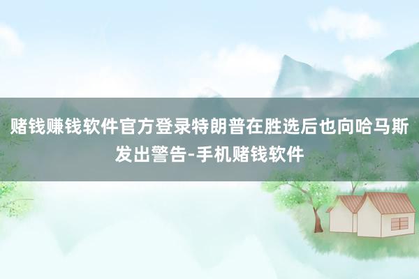 赌钱赚钱软件官方登录特朗普在胜选后也向哈马斯发出警告-手机赌钱软件