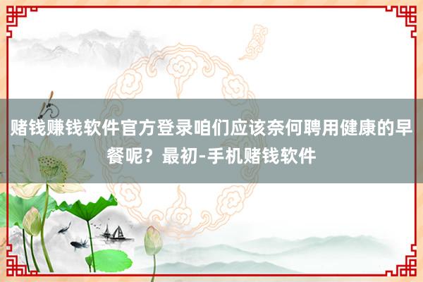 赌钱赚钱软件官方登录咱们应该奈何聘用健康的早餐呢？最初-手机赌钱软件