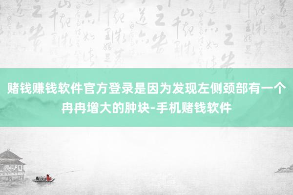 赌钱赚钱软件官方登录是因为发现左侧颈部有一个冉冉增大的肿块-手机赌钱软件