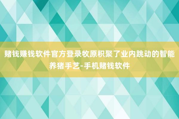 赌钱赚钱软件官方登录牧原积聚了业内跳动的智能养猪手艺-手机赌钱软件