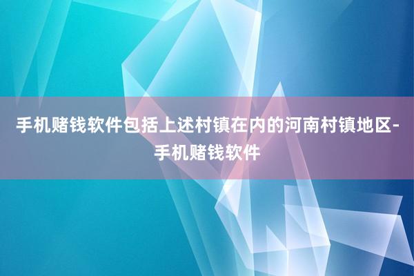 手机赌钱软件包括上述村镇在内的河南村镇地区-手机赌钱软件