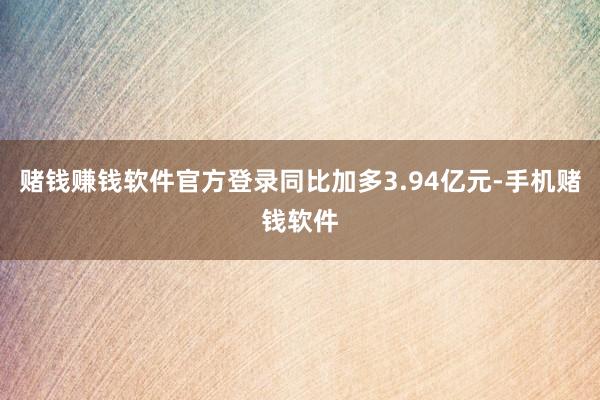 赌钱赚钱软件官方登录同比加多3.94亿元-手机赌钱软件
