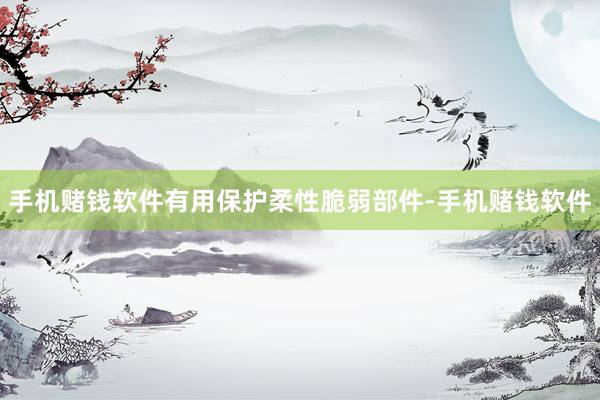 手机赌钱软件有用保护柔性脆弱部件-手机赌钱软件