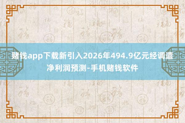赌钱app下载新引入2026年494.9亿元经调遣净利润预测-手机赌钱软件