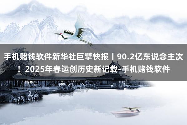 手机赌钱软件新华社巨擘快报丨90.2亿东说念主次！2025年春运创历史新记载-手机赌钱软件