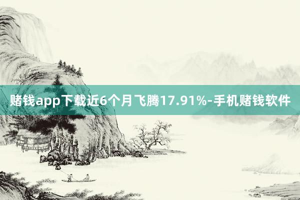 赌钱app下载近6个月飞腾17.91%-手机赌钱软件