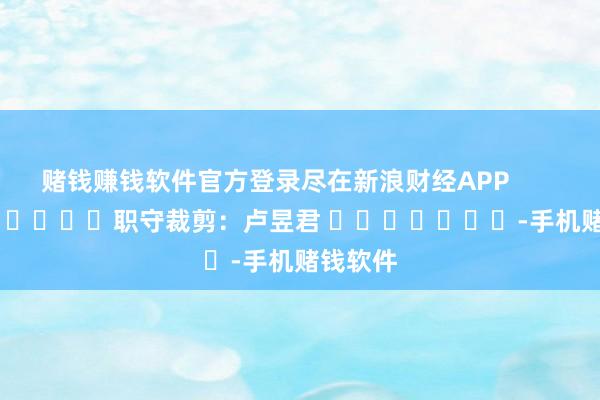 赌钱赚钱软件官方登录尽在新浪财经APP            						职守裁剪：卢昱君 							-手机赌钱软件