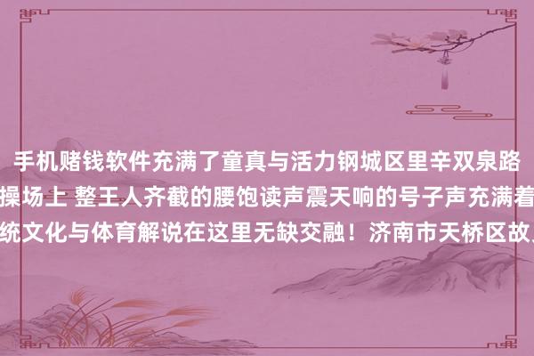 手机赌钱软件充满了童真与活力钢城区里辛双泉路小学里辛双全路小学的操场上 整王人齐截的腰饱读声震天响的号子声充满着芳华的朝气与活力传统文化与体育解说在这里无缺交融！济南市天桥区故乡小学每个周四的中午课间故乡小学的南楼大厅 都会形成音乐的殿堂同学们殊途同归的网络在此奔赴一场音乐盛宴阵阵歌声、器乐扮演老是取得满堂喝彩课间音乐会不仅为孩子们提供了展示的步地更把那颗名为艺术的种子播种进了孩子们的心田你看课间