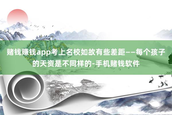 赌钱赚钱app考上名校如故有些差距——每个孩子的天资是不同样的-手机赌钱软件
