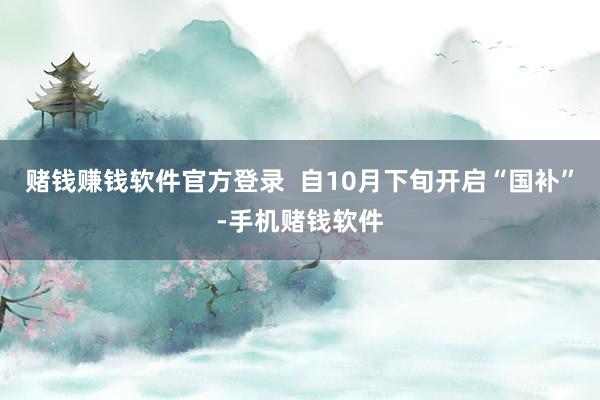 赌钱赚钱软件官方登录  自10月下旬开启“国补”-手机赌钱软件