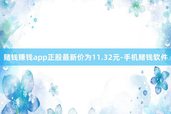 赌钱赚钱app正股最新价为11.32元-手机赌钱软件