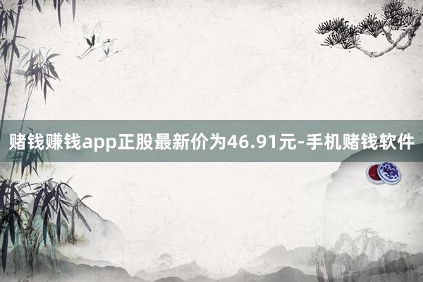赌钱赚钱app正股最新价为46.91元-手机赌钱软件
