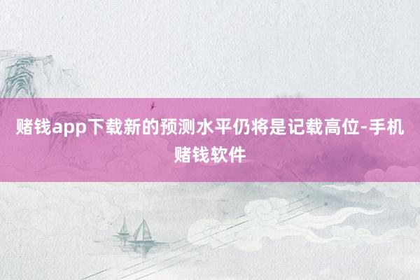 赌钱app下载新的预测水平仍将是记载高位-手机赌钱软件