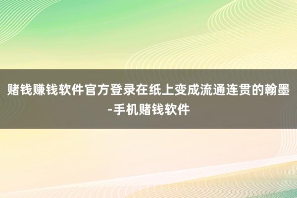 赌钱赚钱软件官方登录在纸上变成流通连贯的翰墨-手机赌钱软件