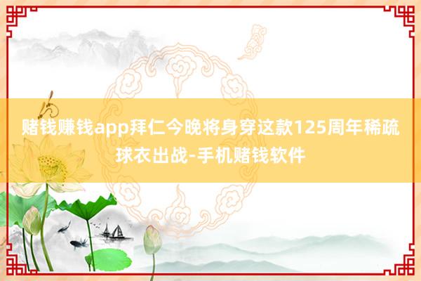 赌钱赚钱app拜仁今晚将身穿这款125周年稀疏球衣出战-手机赌钱软件