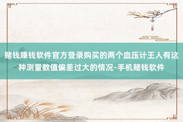 赌钱赚钱软件官方登录购买的两个血压计王人有这种测量数值偏差过大的情况-手机赌钱软件