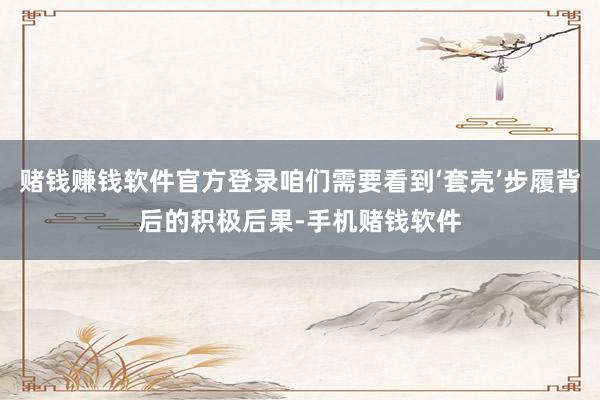 赌钱赚钱软件官方登录咱们需要看到‘套壳’步履背后的积极后果-手机赌钱软件