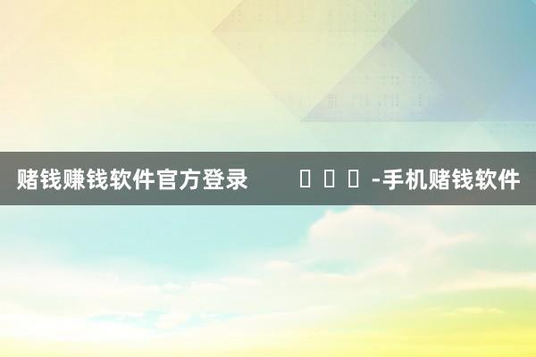 赌钱赚钱软件官方登录        			-手机赌钱软件