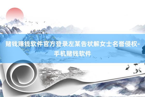 赌钱赚钱软件官方登录左某告状解女士名誉侵权-手机赌钱软件