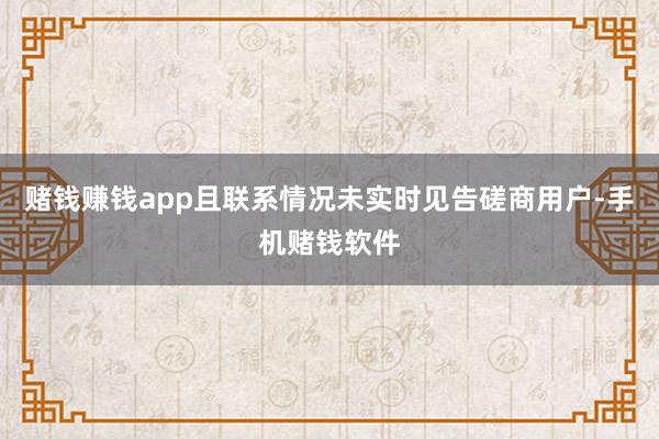 赌钱赚钱app且联系情况未实时见告磋商用户-手机赌钱软件