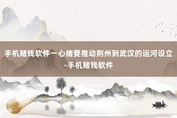 手机赌钱软件一心绪要推动荆州到武汉的运河设立-手机赌钱软件