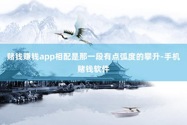 赌钱赚钱app相配是那一段有点弧度的攀升-手机赌钱软件