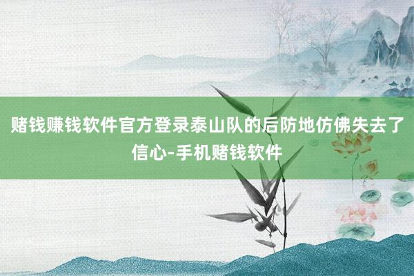 赌钱赚钱软件官方登录泰山队的后防地仿佛失去了信心-手机赌钱软件